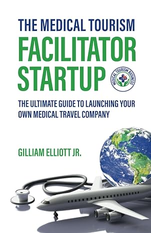 the medical tourism facilitator startup the ultimate guide to launching your own medical travel company 1st