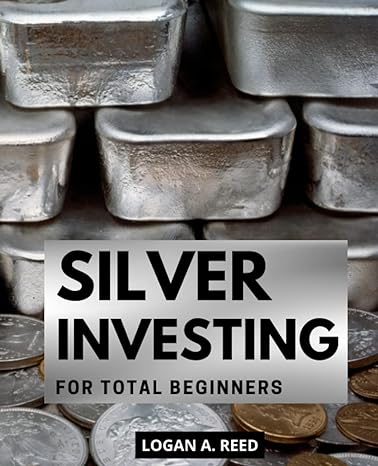 silver investing for total beginners a comprehensive step by step guide to unlocking the potential of real