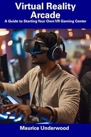 virtual reality arcade a guide to starting your own vr gaming center 1st edition maurice underwood