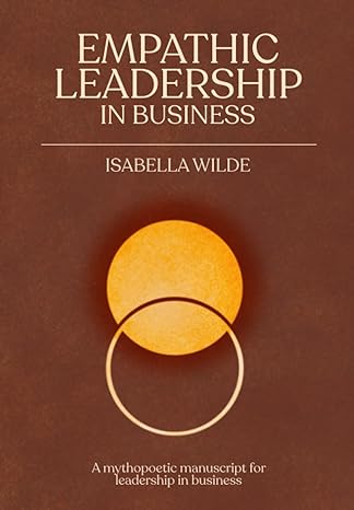 empathic leadership in business a mythopoetic manuscript for leadership in business 1st edition isabella