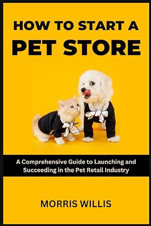 how to start a pet store a comprehensive guide to launching and succeeding in the pet retail industry 1st
