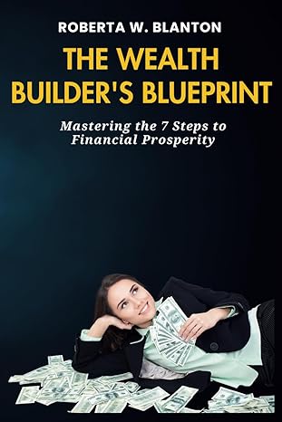 the wealth builder s blueprint mastering the 7 steps to financial prosperity 1st edition roberta .w. blanton