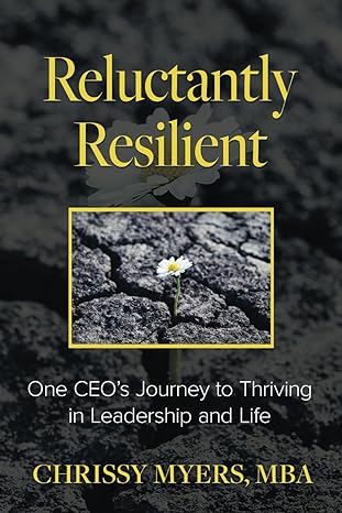 reluctantly resilient one ceo s journey to thriving in leadership and life 1st edition chrissy myers