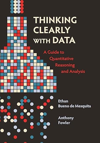 thinking clearly with data a guide to quantitative reasoning and analysis 1st edition ethan bueno de mesquita