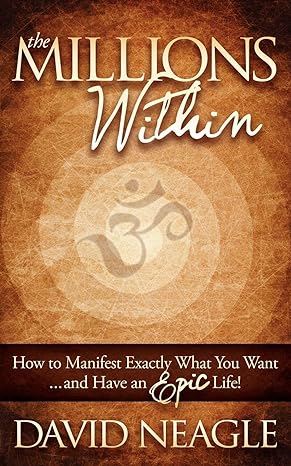 the millions within how to manifest exactly what you want and have an epic life 1st edition david neagle