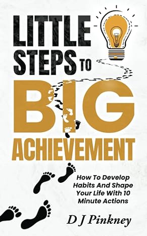 little steps to big achievement how to develop habits and shape your life with 10 minute actions 1st edition