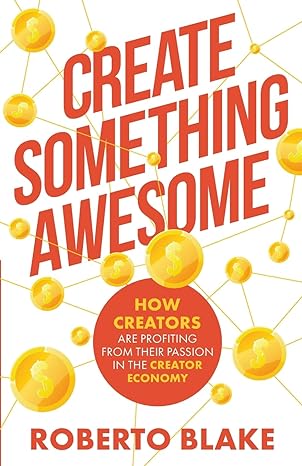 create something awesome how creators are profiting from their passion in the creator economy 1st edition