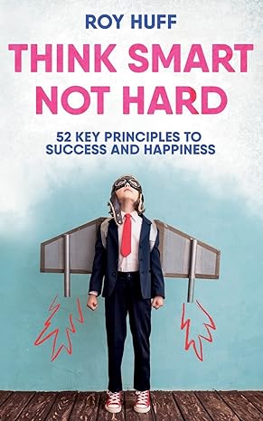 think smart not hard 52 key principles to success and happiness 1st edition roy huff 1547206985,