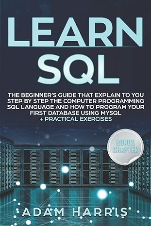 Learn Sql The Beginners Guide That Explain To You Step By Step The Computer Programming Sql Language And How To Program Your First Database Using Mysql Practical Exercises