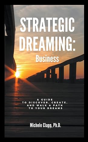 strategic dreaming business a guide to discover create and walk a path to your dreams 1st edition michele