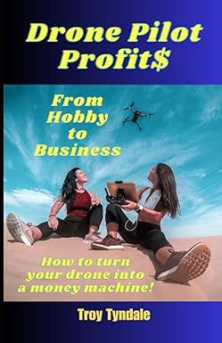 drone pilot profits from hobby to business how to turn your drone into a money machine 1st edition troy