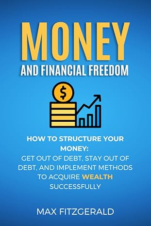 Money And Financial Freedom How To Structure Your Money Get Out Of Debt Stay Out Of Debt And Implement Methods To Acquire Wealth Successfully