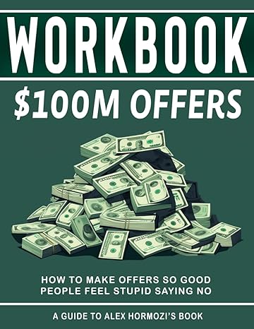 workbook for $100m offers how to make offers so good people feel stupid saying no a practical guide to alex