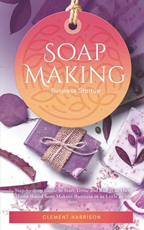 soap making business startup step by step guide to start grow and run your own home based soap company in as