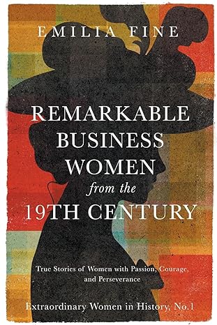 remarkable business women from the 19th century true stories of women with passion courage and perseverance