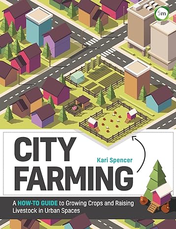 city farming a how to guide to growing crops and raising livestock in urban spaces 1st edition kari spencer