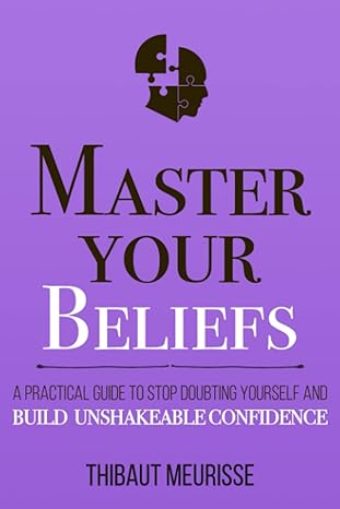 master your beliefs a practical guide to stop doubting yourself and build unshakeable confidence 1st edition