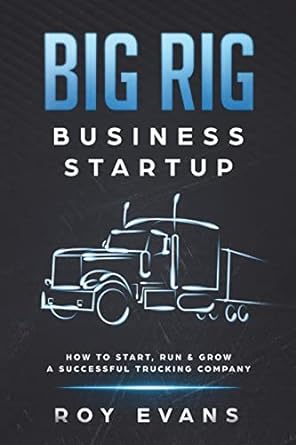 big rig business startup how to start run and grow a successful trucking company 1st edition roy evans