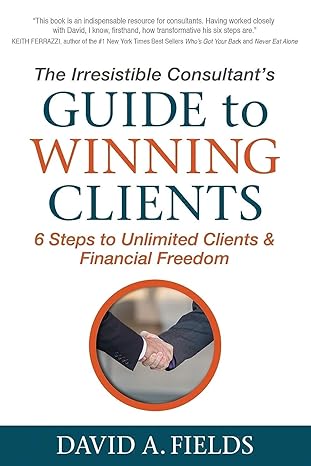 the irresistible consultant s guide to winning clients 6 steps to unlimited clients and financial freedom 1st