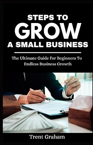 steps to growing a small business the ultimate guide for beginners to endless business growth 1st edition