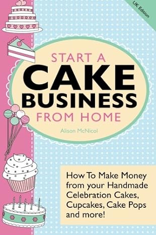 start a cake business from home how to make money from your handmade celebration cakes cupcakes cake pops and