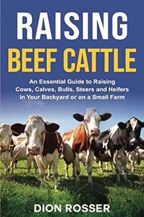 raising beef cattle an essential guide to raising cows calves bulls steers and heifers in your backyard or on