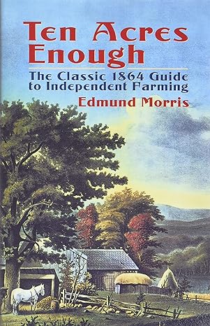 ten acres enough the classic 1864 guide to independent farming 1st edition edmund morris 048643737x,
