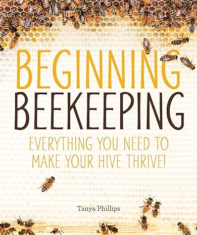 beginning beekeeping everything you need to make your hive thrive 1st edition tanya phillips 1465454535,