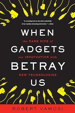 when gadgets betray us the dark side of our infatuation with new technologies 1st edition robert vamosi