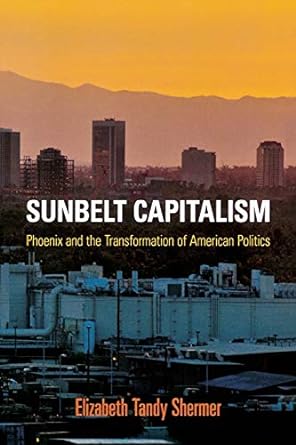 sunbelt capitalism phoenix and the transformation of american politics 1st edition elizabeth tandy shermer