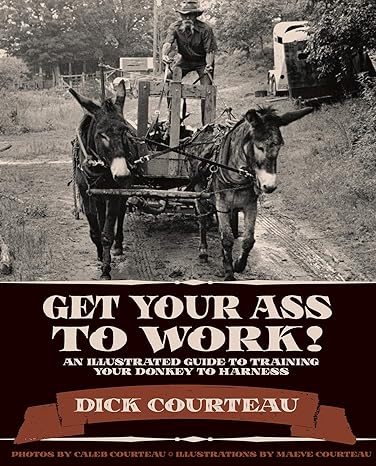 get your ass to work an illustrated guide to training your donkey to harness 1st edition dick courteau ,maeve