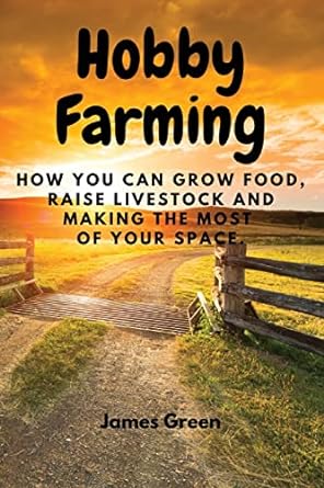 hobby farming how you can grow food raise livestock and making the most of your space 1st edition james green