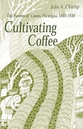 the farmers of carazo nicaragua 1880 1930 cultivating coffee 1st edition julie a. charlip 0896802272,