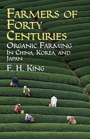 farmers of forty centuries organic farming in china korea and japan 1st edition f. h. king 0486436098,