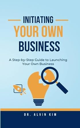 initiating your own business a step by step guide to launching your own business 1st edition dr. alvin kim