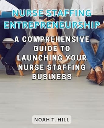 nurse staffing entrepreneurship a comprehensive guide to launching your nurse staffing business 1st edition