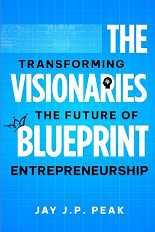 the visionaries blueprint transforming the future of entrepreneurship 1st edition jay j.p. peak 979-8852517135