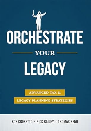 orchestrate your legacy advanced tax and legacy planning strategies 1st edition bob crosetto ,rick bailey