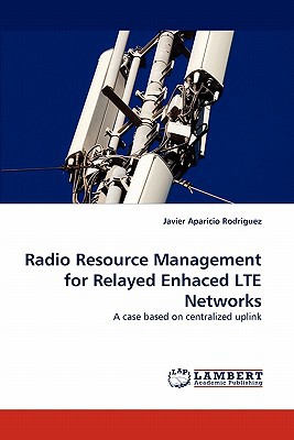 radio resource management for relayed enhaced lte networks a case based on centralized uplink 1st edition
