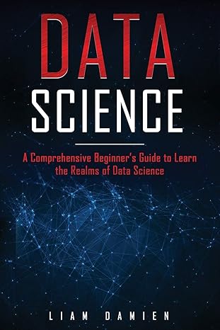 data science a comprehensive beginners guide to learn the realms of data science 1st edition liam damien