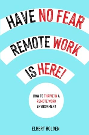 have no fear remote work is here how to thrive in a remote work environment 1st edition elbert holden