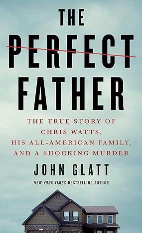 the perfect father the true story of chris watts his all american family and a shocking murder 1st edition