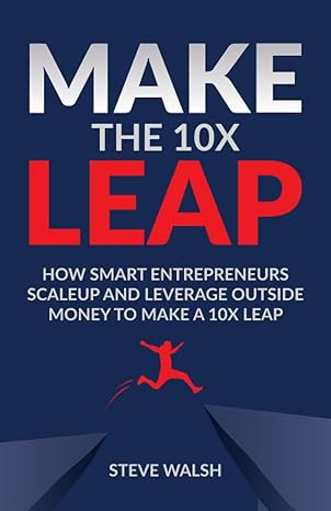 make the 10x leap how smart entrepreneurs scale up and leverage outside money to make a 10x leap 1st edition