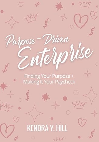purpose driven enterprise finding your purpose and making it your paycheck 1st edition kendra y. hill