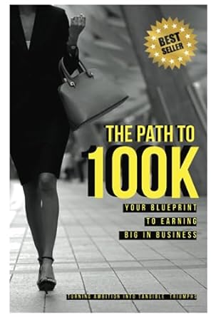 the path to 100k your blueprint to earning big in business turning ambition into tangible triumphs step by
