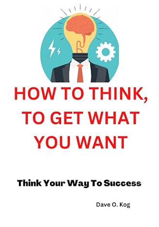 how to think to get what you want think your way to success 1st edition dave o. kog 979-8359440714