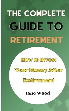 the complete guide to retirement how to invest your money after retirement 1st edition jane wood