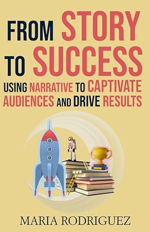 from story to success using narrative to captivate audiences and drive results 1st edition maria rodriguez