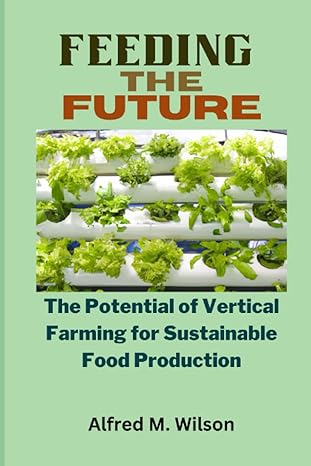 feeding the future the potential of vertical farming for sustainable food production 1st edition alfred m.