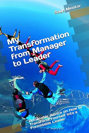 my transformation from manager to leader actionable advice on how to transform yourself into a formidable